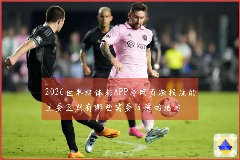 2026世界杯体彩APP与网页版投注的主要区别有哪些需要注意的地方