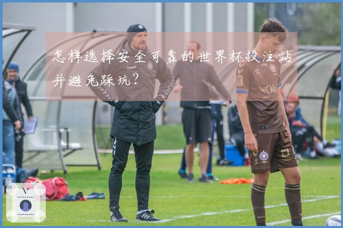 怎样选择安全可靠的世界杯投注站并避免踩坑？
