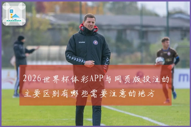 2026世界杯体彩APP与网页版投注的主要区别有哪些需要注意的地方