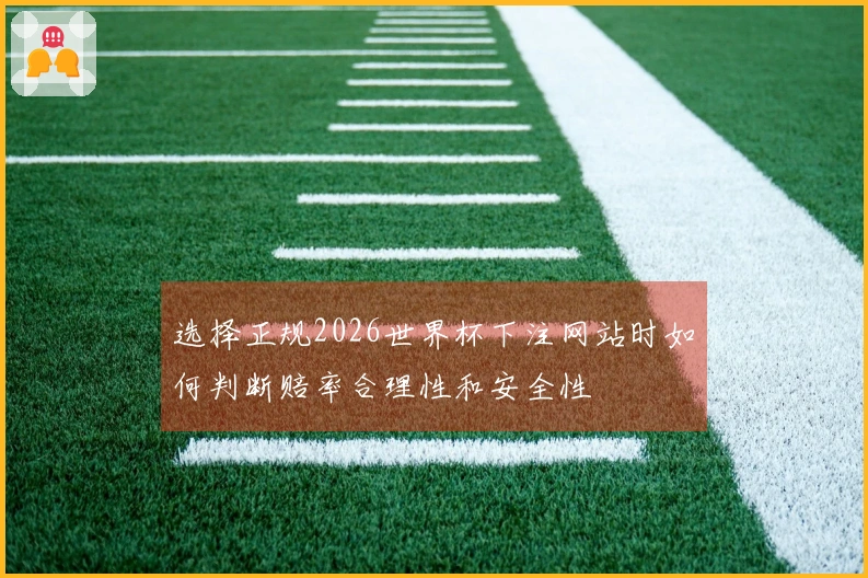 选择正规2026世界杯下注网站时如何判断赔率合理性和安全性