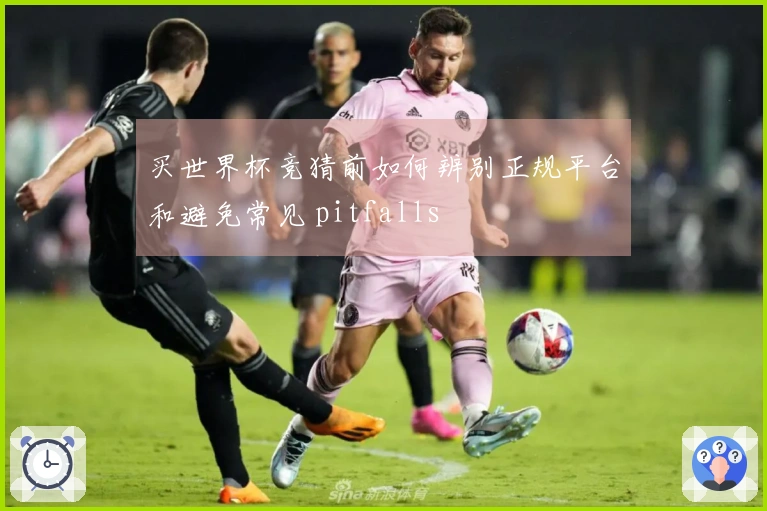 买世界杯竞猜前如何辨别正规平台和避免常见 pitfalls