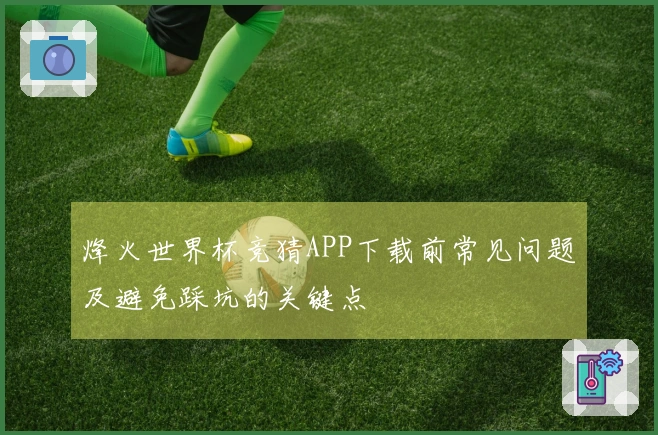 烽火世界杯竞猜APP下载前常见问题及避免踩坑的关键点