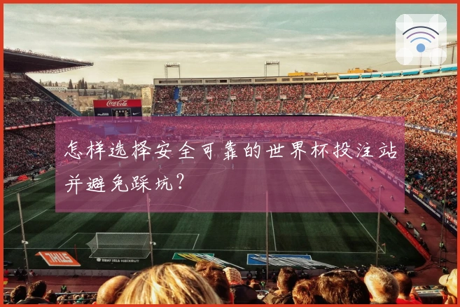 怎样选择安全可靠的世界杯投注站并避免踩坑？