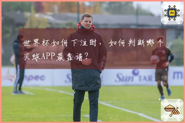 世界杯如何下注时，如何判断哪个买球APP最靠谱？