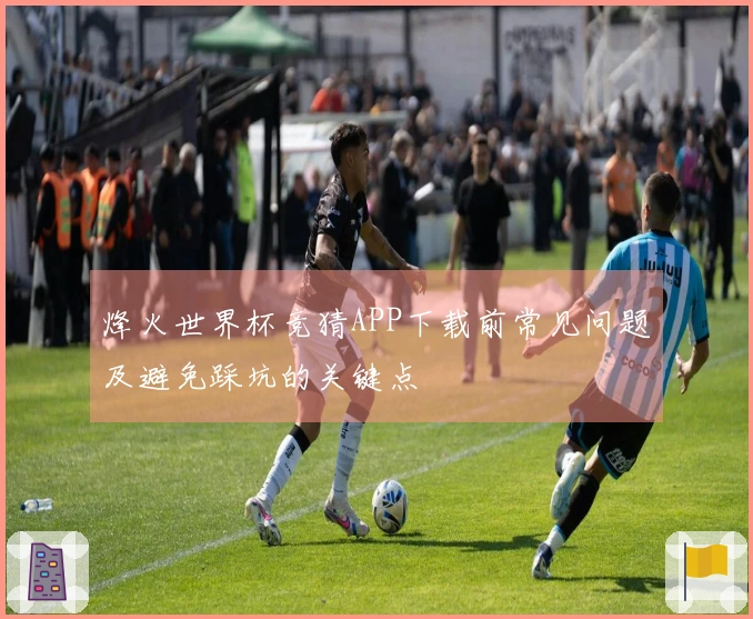 烽火世界杯竞猜APP下载前常见问题及避免踩坑的关键点